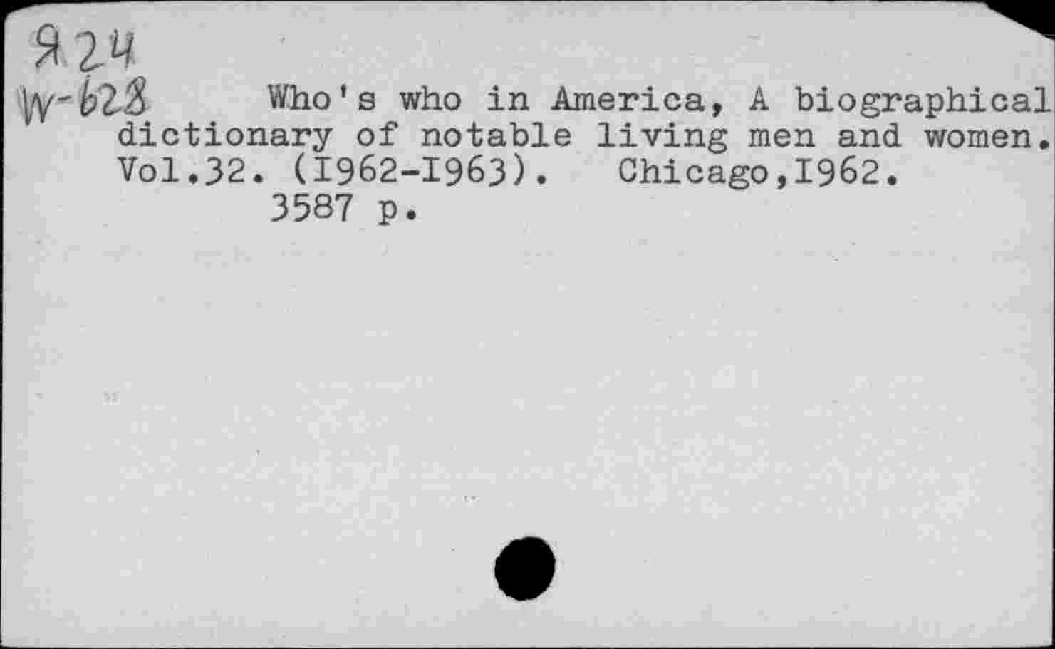 ﻿Who’s who in America, A biographical dictionary of notable living men and women. Vol.32. (1962-1963). Chicago,1962.
3587 p.